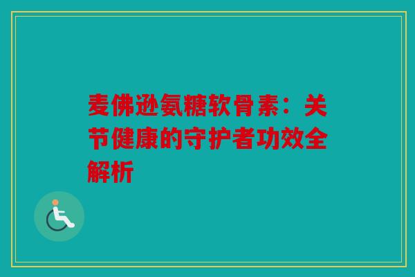 麦佛逊氨糖软骨素：关节健康的守护者功效全解析