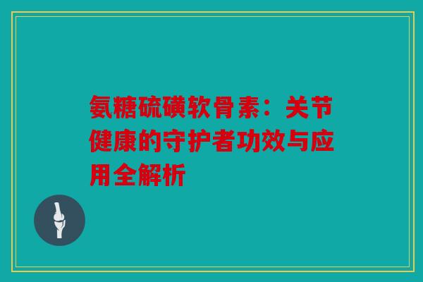 氨糖硫磺软骨素：关节健康的守护者功效与应用全解析