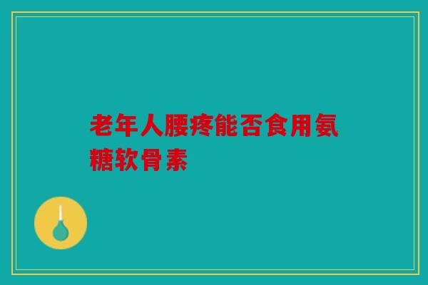 老年人腰疼能否食用氨糖软骨素