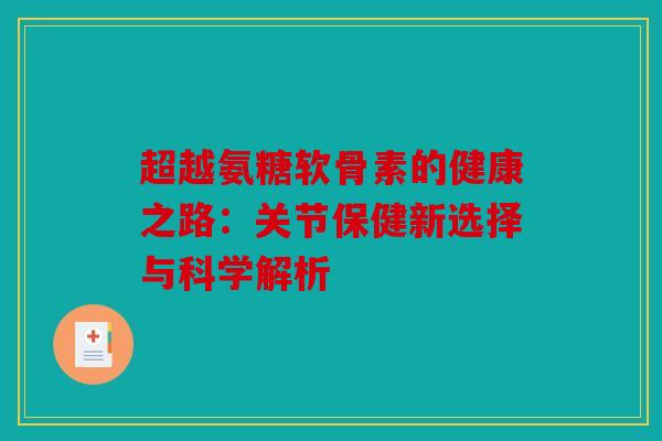 超越氨糖软骨素的健康之路：关节保健新选择与科学解析