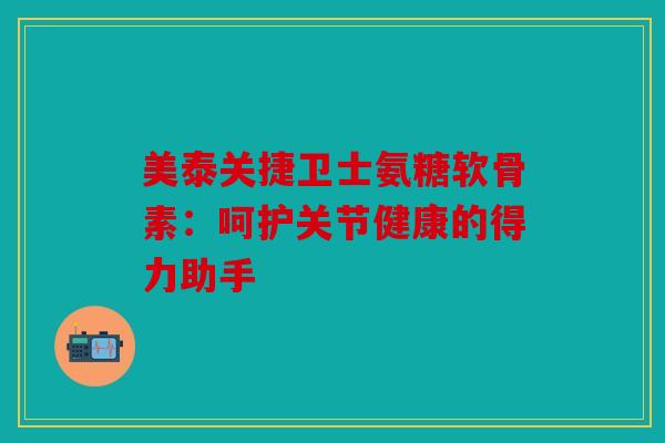 美泰关捷卫士氨糖软骨素：呵护关节健康的得力助手