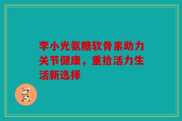 李小光氨糖软骨素助力关节健康，重拾活力生活新选择