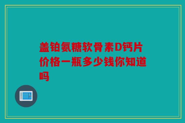 盖铂氨糖软骨素D钙片价格一瓶多少钱你知道吗