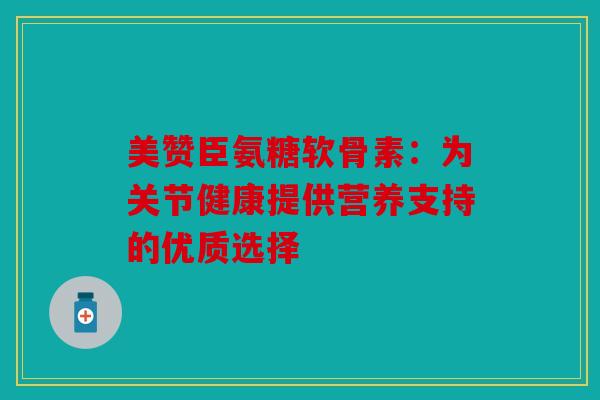 美赞臣氨糖软骨素：为关节健康提供营养支持的优质选择