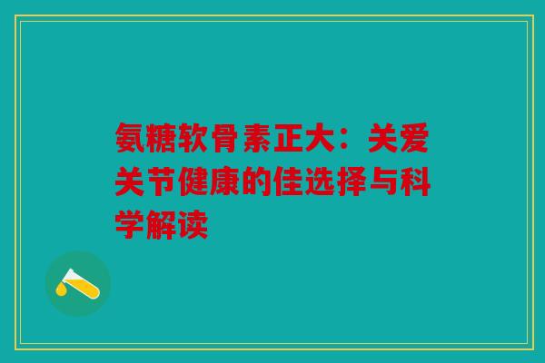 氨糖软骨素正大：关爱关节健康的佳选择与科学解读