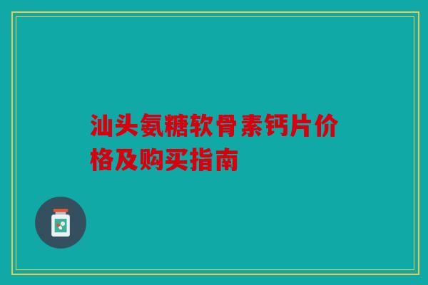 汕头氨糖软骨素钙片价格及购买指南