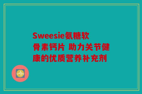 Sweesie氨糖软骨素钙片 助力关节健康的优质营养补充剂