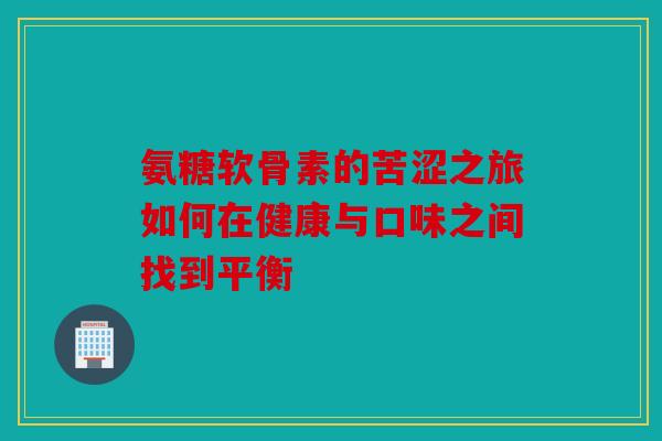 氨糖软骨素的苦涩之旅如何在健康与口味之间找到平衡