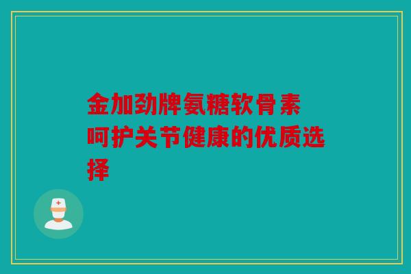 金加劲牌氨糖软骨素 呵护关节健康的优质选择