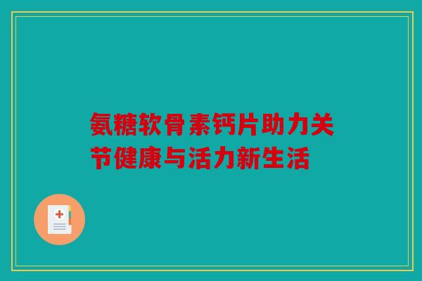 氨糖软骨素钙片助力关节健康与活力新生活