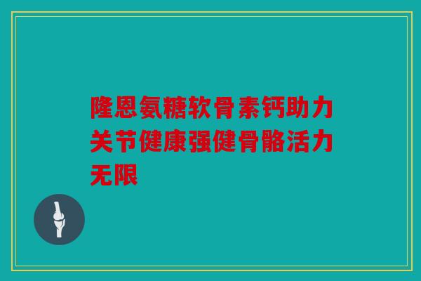 隆恩氨糖软骨素钙助力关节健康强健骨骼活力无限