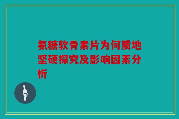 氨糖软骨素片为何质地坚硬探究及影响因素分析