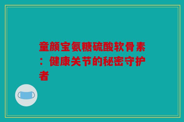 童颜宝氨糖硫酸软骨素：健康关节的秘密守护者