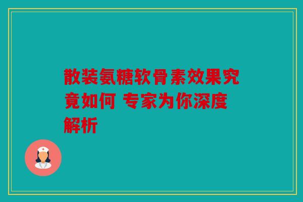 散装氨糖软骨素效果究竟如何 专家为你深度解析