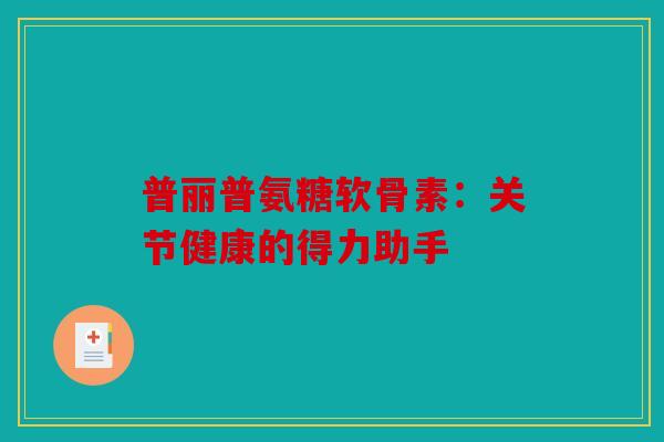 普丽普氨糖软骨素：关节健康的得力助手