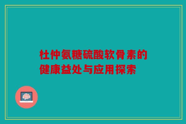 杜仲氨糖硫酸软骨素的健康益处与应用探索