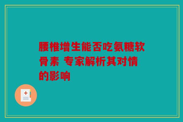 腰椎增生能否吃氨糖软骨素 专家解析其对情的影响