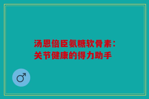 汤恩倍臣氨糖软骨素：关节健康的得力助手