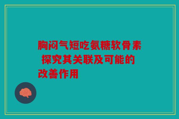 胸闷气短吃氨糖软骨素 探究其关联及可能的改善作用