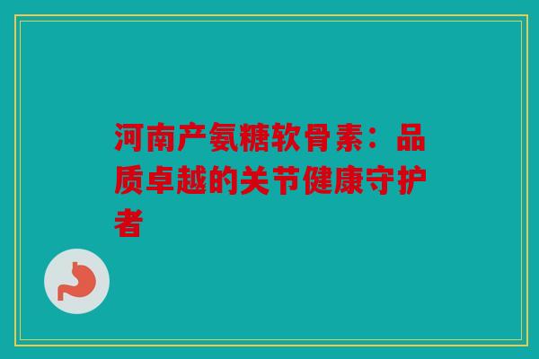 河南产氨糖软骨素：品质卓越的关节健康守护者