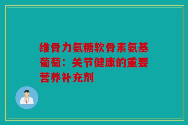 维骨力氨糖软骨素氨基葡萄：关节健康的重要营养补充剂