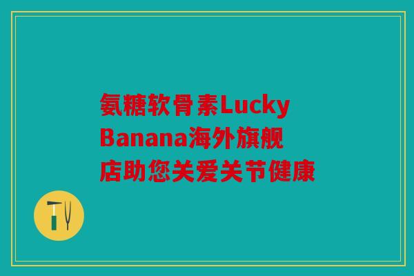 氨糖软骨素LuckyBanana海外旗舰店助您关爱关节健康