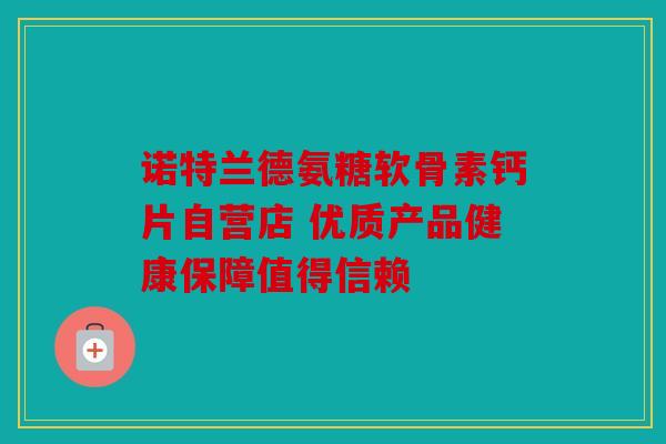 诺特兰德氨糖软骨素钙片自营店 优质产品健康保障值得信赖