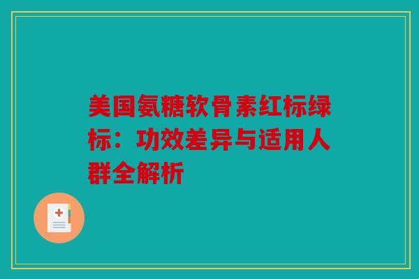 美国氨糖软骨素红标绿标：功效差异与适用人群全解析