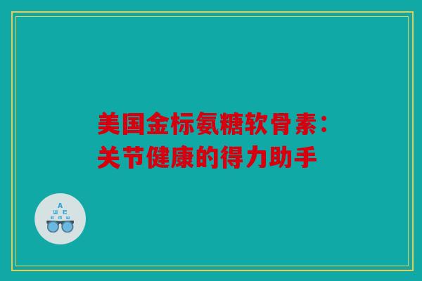 美国金标氨糖软骨素：关节健康的得力助手