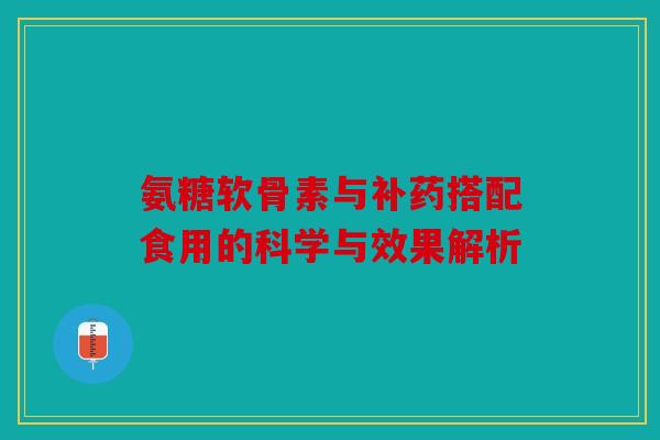 氨糖软骨素与补药搭配食用的科学与效果解析