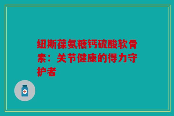 纽斯葆氨糖钙硫酸软骨素：关节健康的得力守护者