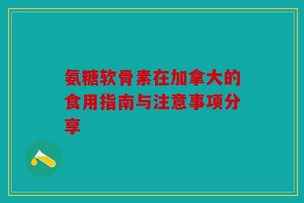 氨糖软骨素在加拿大的食用指南与注意事项分享