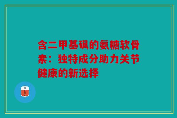 含二甲基砜的氨糖软骨素：独特成分助力关节健康的新选择