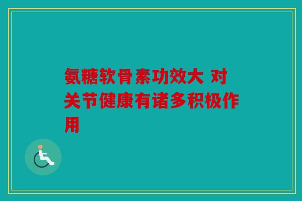 氨糖软骨素功效大 对关节健康有诸多积极作用