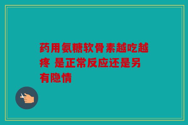 药用氨糖软骨素越吃越疼 是正常反应还是另有隐情