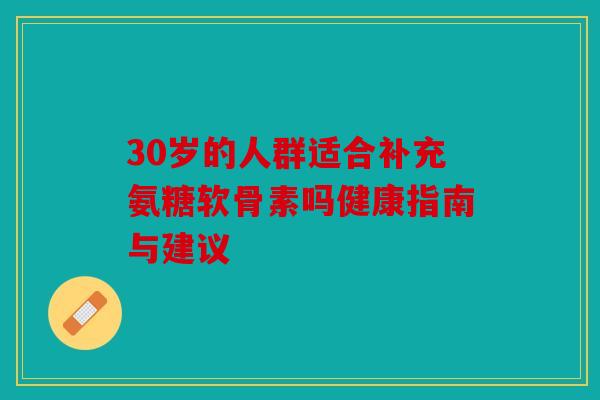 30岁的人群适合补充氨糖软骨素吗健康指南与建议