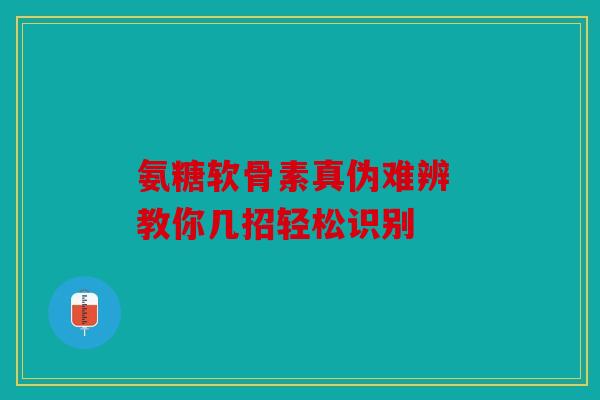 氨糖软骨素真伪难辨 教你几招轻松识别