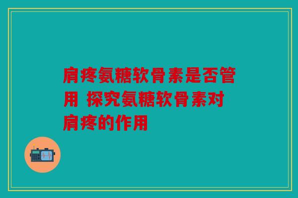 肩疼氨糖软骨素是否管用 探究氨糖软骨素对肩疼的作用