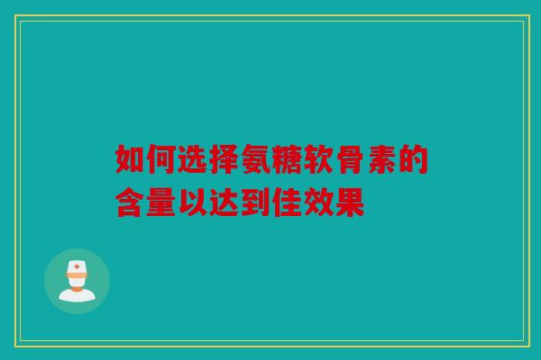 如何选择氨糖软骨素的含量以达到佳效果