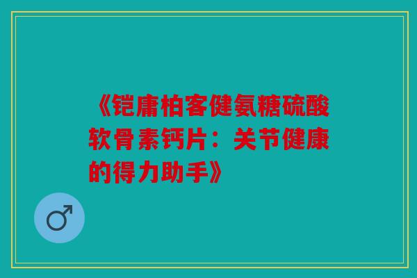 《铠庸柏客健氨糖硫酸软骨素钙片：关节健康的得力助手》