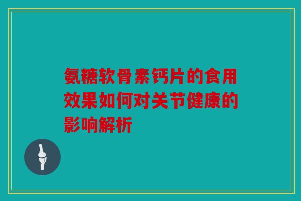 氨糖软骨素钙片的食用效果如何对关节健康的影响解析