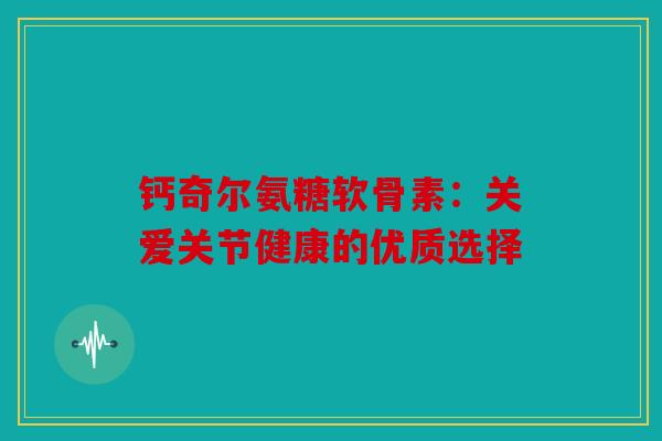 钙奇尔氨糖软骨素：关爱关节健康的优质选择