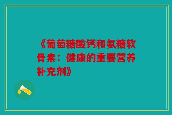 《葡萄糖酸钙和氨糖软骨素：健康的重要营养补充剂》