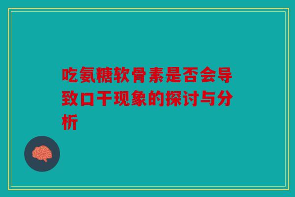 吃氨糖软骨素是否会导致口干现象的探讨与分析