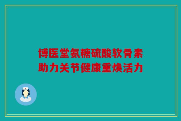 博医堂氨糖硫酸软骨素助力关节健康重焕活力