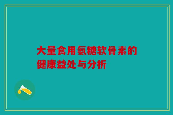 大量食用氨糖软骨素的健康益处与分析