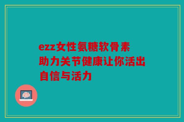 ezz女性氨糖软骨素助力关节健康让你活出自信与活力