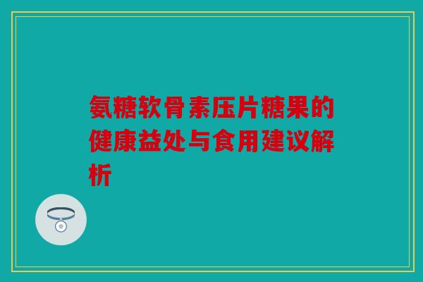 氨糖软骨素压片糖果的健康益处与食用建议解析