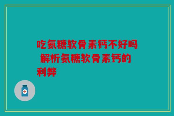 吃氨糖软骨素钙不好吗 解析氨糖软骨素钙的利弊