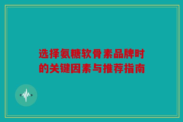 选择氨糖软骨素品牌时的关键因素与推荐指南